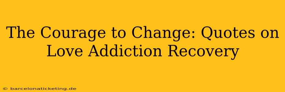 The Courage to Change: Quotes on Love Addiction Recovery