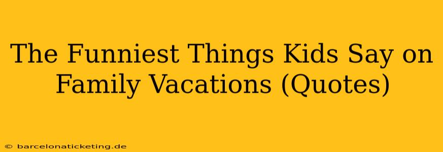 The Funniest Things Kids Say on Family Vacations (Quotes)