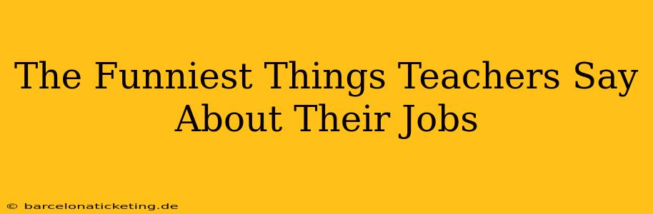 The Funniest Things Teachers Say About Their Jobs