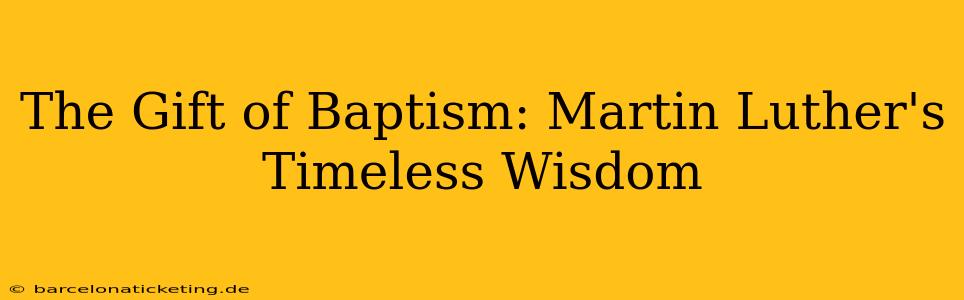 The Gift of Baptism: Martin Luther's Timeless Wisdom