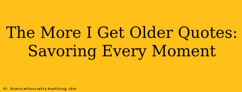 The More I Get Older Quotes: Savoring Every Moment
