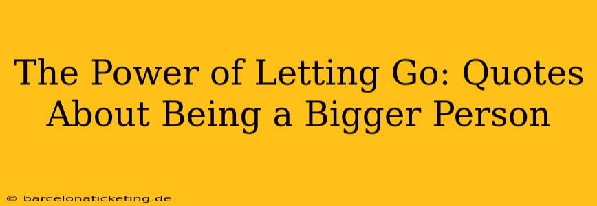 The Power of Letting Go: Quotes About Being a Bigger Person