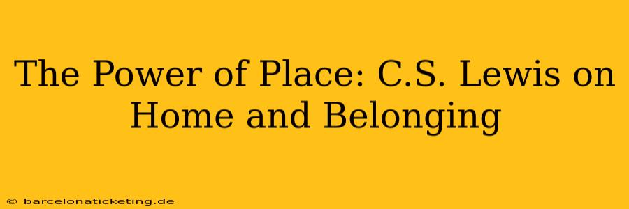 The Power of Place: C.S. Lewis on Home and Belonging