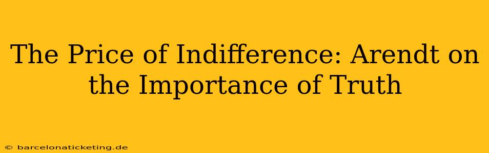 The Price of Indifference: Arendt on the Importance of Truth