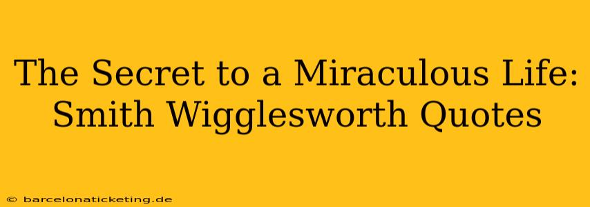 The Secret to a Miraculous Life: Smith Wigglesworth Quotes