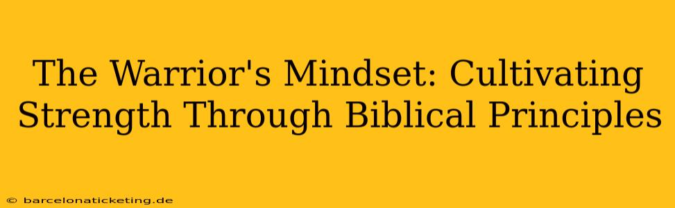 The Warrior's Mindset: Cultivating Strength Through Biblical Principles