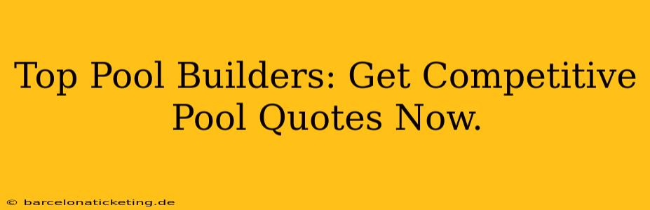 Top Pool Builders: Get Competitive Pool Quotes Now.