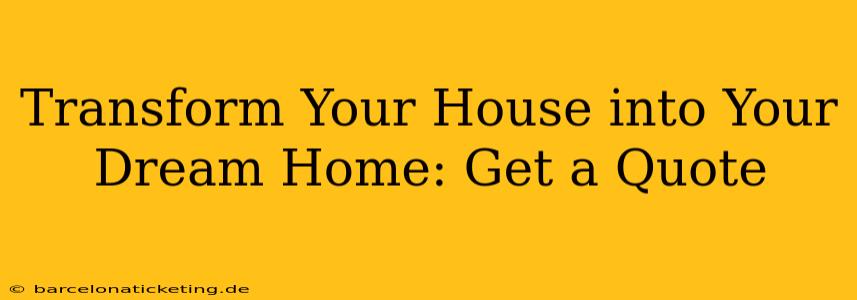 Transform Your House into Your Dream Home: Get a Quote