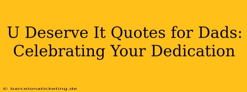 U Deserve It Quotes for Dads: Celebrating Your Dedication