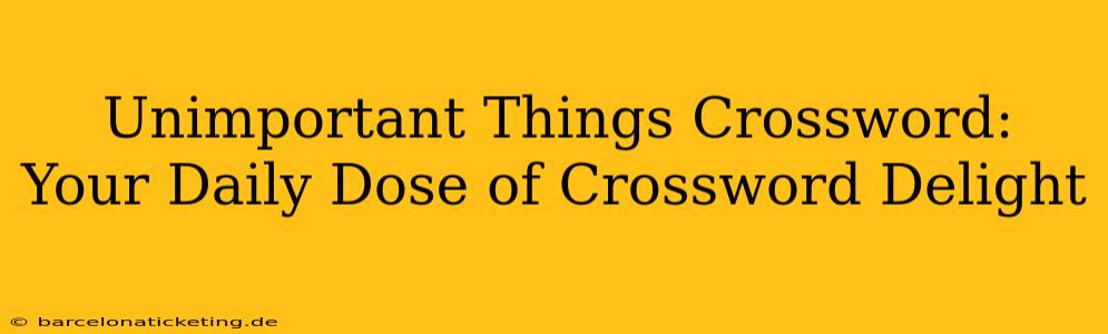Unimportant Things Crossword:  Your Daily Dose of Crossword Delight