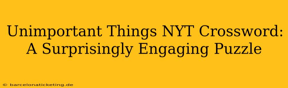 Unimportant Things NYT Crossword: A Surprisingly Engaging Puzzle