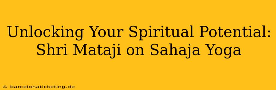 Unlocking Your Spiritual Potential: Shri Mataji on Sahaja Yoga