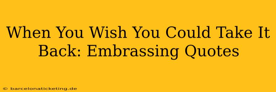 When You Wish You Could Take It Back: Embrassing Quotes
