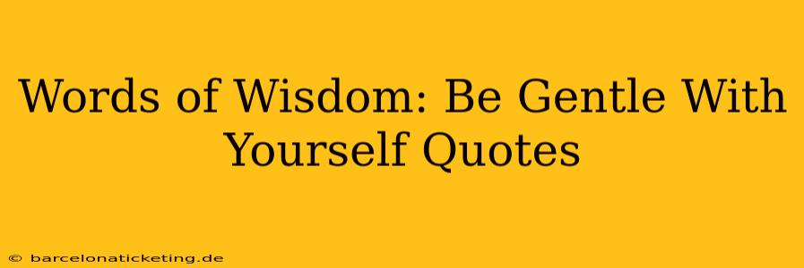 Words of Wisdom: Be Gentle With Yourself Quotes