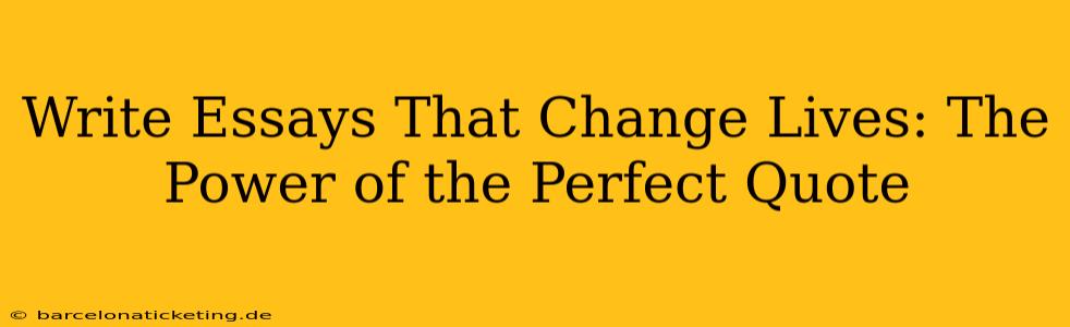 Write Essays That Change Lives: The Power of the Perfect Quote
