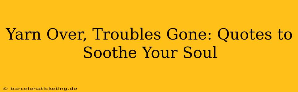 Yarn Over, Troubles Gone: Quotes to Soothe Your Soul