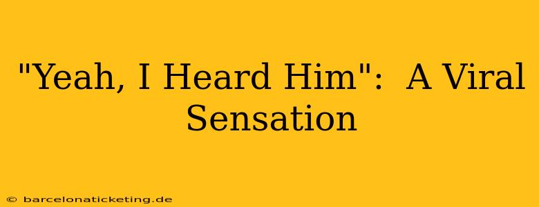 "Yeah, I Heard Him":  A Viral Sensation