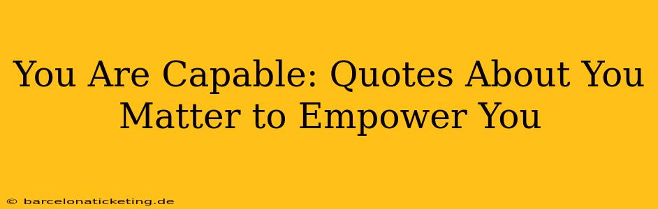 You Are Capable: Quotes About You Matter to Empower You